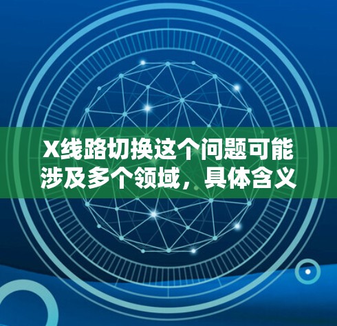 X线路切换这个问题可能涉及多个领域,具体含义取决于上下文。以下是一些可能的解释和建议 X线路切换这个问题可能涉及多个领域,具体含义取决于上下文。以下是一些可能的解释和建议