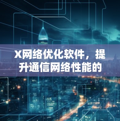 X网络优化软件,提升通信网络性能的关键解决方案 X网络优化软件,提升通信网络性能的关键解决方案