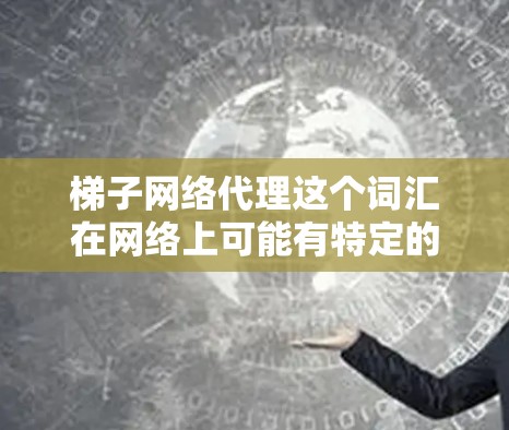 梯子网络代理这个词汇在网络上可能有特定的含义，具体取决于上下文。以下是一些可能的解释