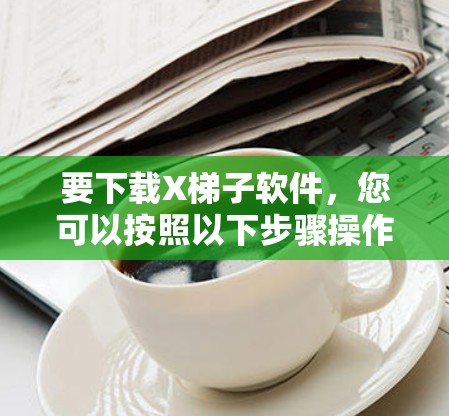要下载X梯子软件，您可以按照以下步骤操作
