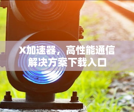 X加速器，高性能通信解决方案下载入口
