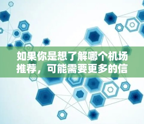 如果你是想了解哪个机场推荐,可能需要更多的信息来提供具体的建议。以下是一些可能的解释和推荐 如果你是想了解哪个机场推荐,可能需要更多的信息来提供具体的建议。以下是一些可能的解释和推荐
