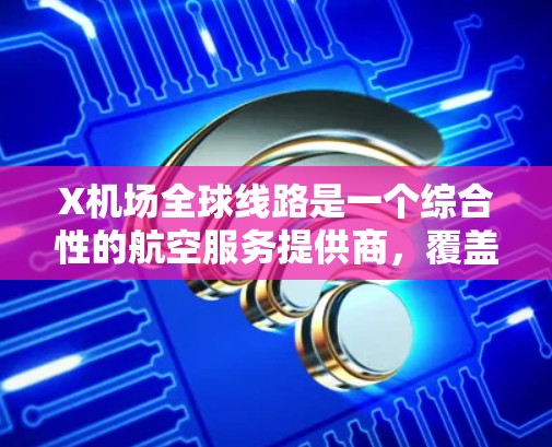 X机场全球线路是一个综合性的航空服务提供商，覆盖全球多个关键机场和航空中心，提供全面的航空支持服务。以下是对X机场全球线路的详细分析