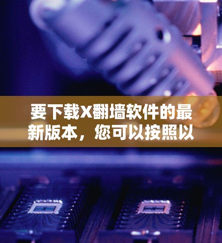 要下载X翻墙软件的最新版本，您可以按照以下步骤操作