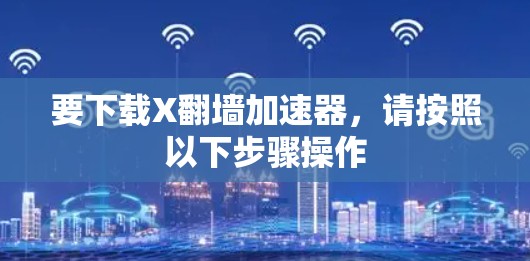 要下载X翻墙加速器,请按照以下步骤操作 要下载X翻墙加速器,请按照以下步骤操作