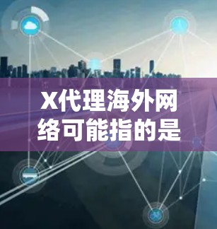 X代理海外网络可能指的是通过代理服务器来处理国际网络连接或访问海外资源。以下是一些详细的解释和可能的应用场景