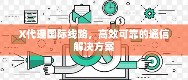 X代理国际线路，高效可靠的通信解决方案