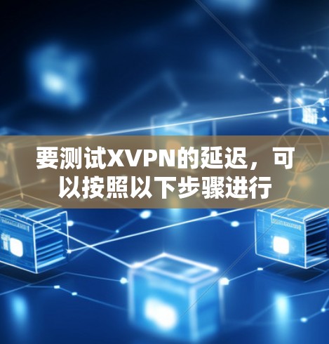 要测试XVPN的延迟，可以按照以下步骤进行