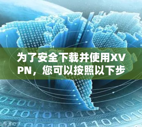 为了安全下载并使用XVPN，您可以按照以下步骤操作