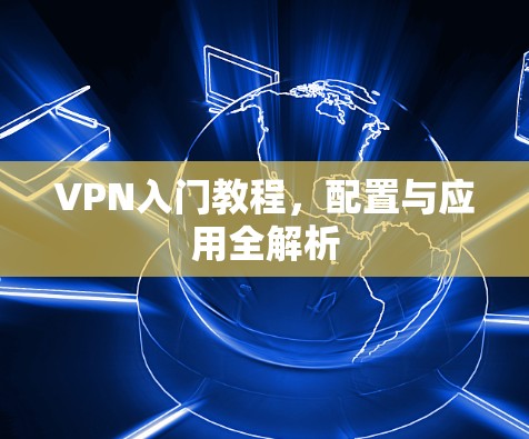 VPN入门教程,配置与应用全解析 VPN入门教程,配置与应用全解析