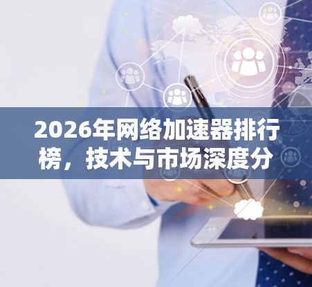 2026年网络加速器排行榜，技术与市场深度分析