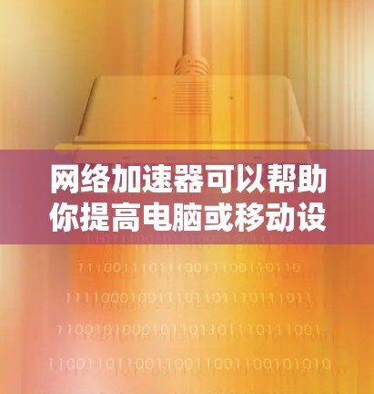 网络加速器可以帮助你提高电脑或移动设备的网络连接速度，尤其是在网络不稳定或速度较慢的情况下。以下是一些常见的网络加速器软件和工具，适用于电脑
