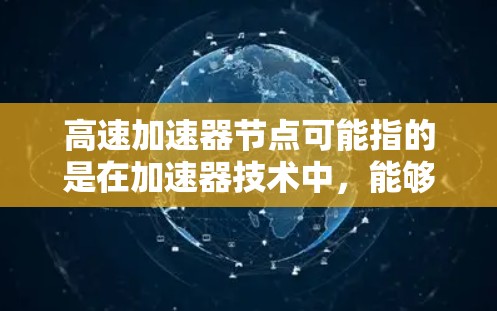 高速加速器节点可能指的是在加速器技术中，能够快速处理和传输数据的节点。具体含义取决于上下文，以下是一些可能的解释