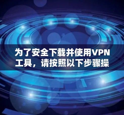 为了安全下载并使用VPN工具，请按照以下步骤操作