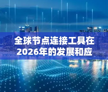 全球节点连接工具在2026年的发展和应用将呈现以下特点 全球节点连接工具在2026年的发展和应用将呈现以下特点