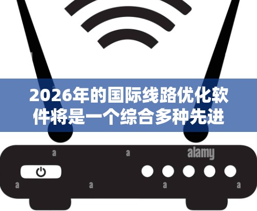 2026年的国际线路优化软件将是一个综合多种先进技术的应用,旨在帮助企业优化跨国运输,提升效率和可靠性。以下是对该软件的详细分析 2026年的国际线路优化软件将是一个综合多种先进技术的应用,旨在帮助企业优化跨国运输,提升效率和可靠性。以下是对该软件的详细分析