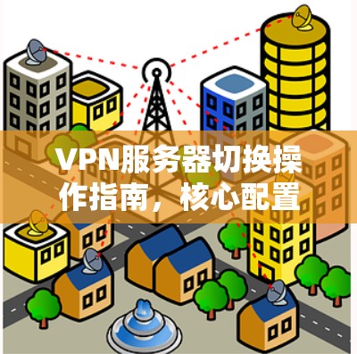 VPN服务器切换操作指南，核心配置与故障排查
