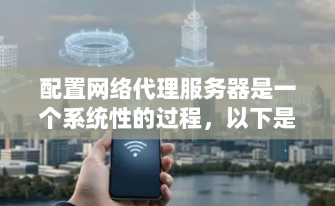 配置网络代理服务器是一个系统性的过程,以下是分步骤的指南,帮助您顺利完成配置 配置网络代理服务器是一个系统性的过程,以下是分步骤的指南,帮助您顺利完成配置