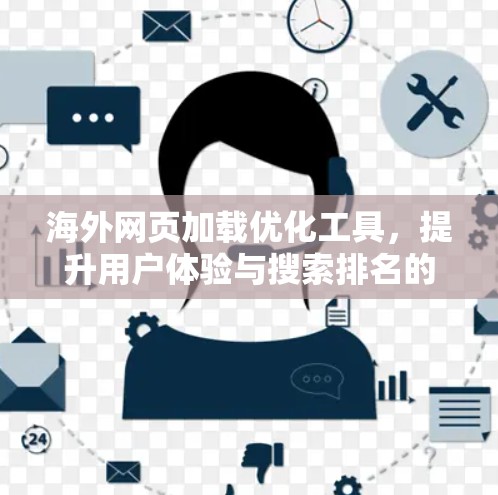 海外网页加载优化工具，提升用户体验与搜索排名的秘密