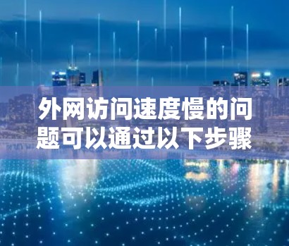 外网访问速度慢的问题可以通过以下步骤逐步解决 外网访问速度慢的问题可以通过以下步骤逐步解决