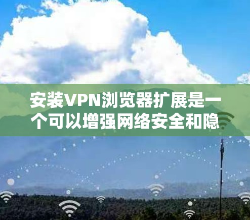 安装VPN浏览器扩展是一个可以增强网络安全和隐私的有效方法。以下是分步指南，帮助您顺利完成安装和配置过程