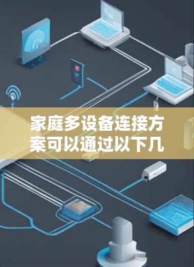家庭多设备连接方案可以通过以下几个步骤实现，确保家中的各种智能设备能够高效、稳定地连接和管理