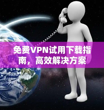 免费VPN试用下载指南，高效解决方案