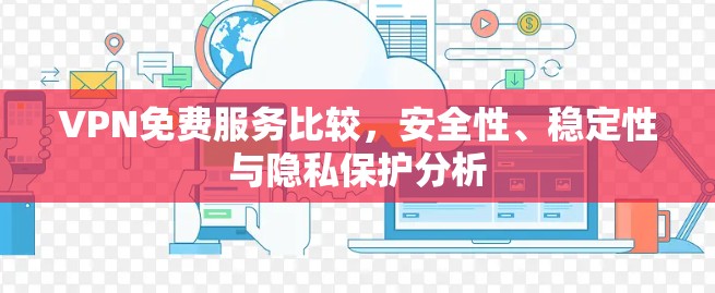 VPN免费服务比较，安全性、稳定性与隐私保护分析