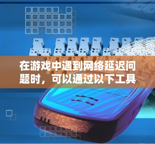 在游戏中遇到网络延迟问题时，可以通过以下工具和方法来优化网络性能，从而降低延迟，提升游戏体验