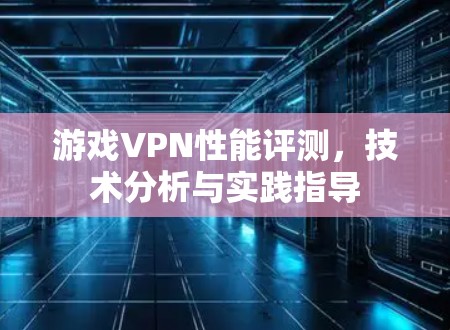 游戏VPN性能评测,技术分析与实践指导 游戏VPN性能评测,技术分析与实践指导