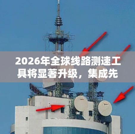 2026年全球线路测速工具将显著升级，集成先进技术，满足复杂需求。以下是对未来工具的详细分析