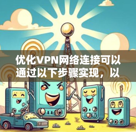 优化VPN网络连接可以通过以下步骤实现,以提升性能和安全性 优化VPN网络连接可以通过以下步骤实现,以提升性能和安全性