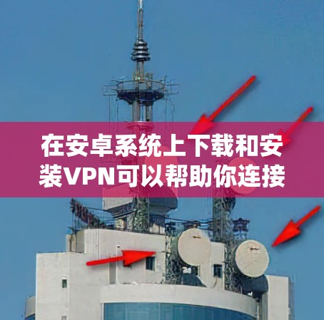 在安卓系统上下载和安装VPN可以帮助你连接到安全的网络，保护隐私或访问受限的资源。以下是详细的步骤指南，分为两种情况，利用系统内置VPN功能和使用第三方VPN应用