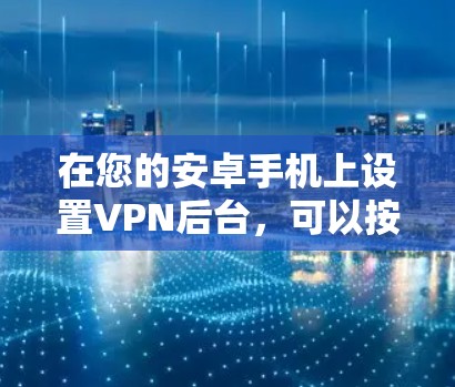在您的安卓手机上设置VPN后台，可以按照以下步骤进行