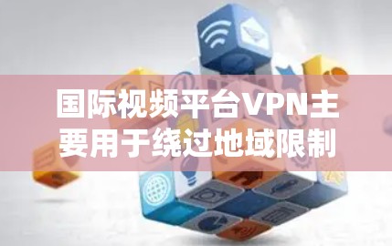 国际视频平台VPN主要用于绕过地域限制，访问某些国家或地区的视频平台内容。以下是一些常见的国际视频平台及其相关信息