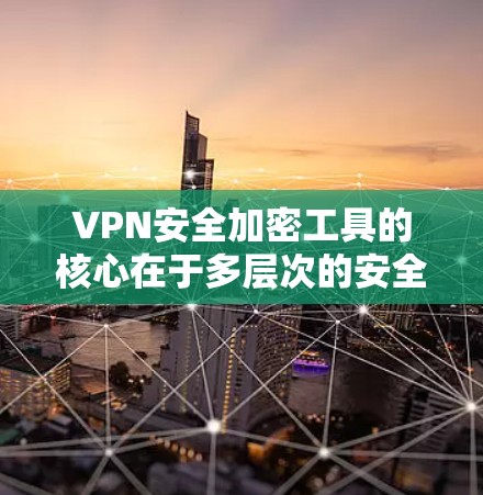 VPN安全加密工具的核心在于多层次的安全措施，确保数据和隐私的保护。以下是对VPN安全加密工具的详细分析