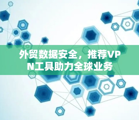 外贸数据安全,推荐VPN工具助力全球业务 外贸数据安全,推荐VPN工具助力全球业务
