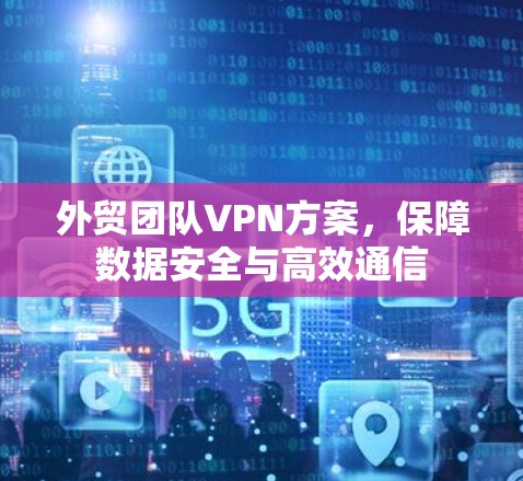 外贸团队VPN方案,保障数据安全与高效通信 外贸团队VPN方案,保障数据安全与高效通信