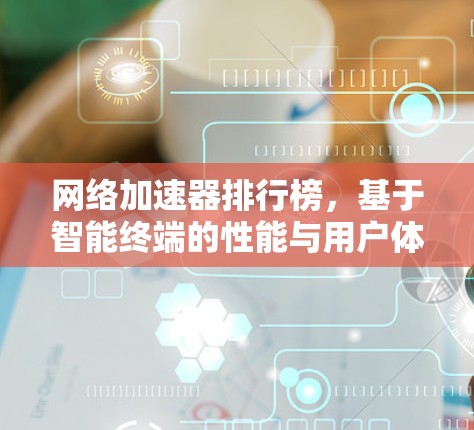 网络加速器排行榜,基于智能终端的性能与用户体验评测 网络加速器排行榜,基于智能终端的性能与用户体验评测
