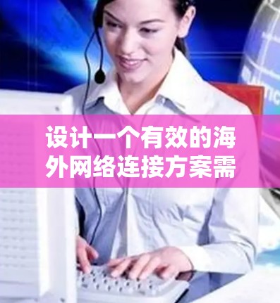 设计一个有效的海外网络连接方案需要综合考虑多个方面，确保满足用户需求的同时，保证连接的稳定性和安全性。以下是详细的设计步骤
