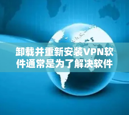 卸载并重新安装VPN软件通常是为了解决软件故障、更新版本或更改设置。以下是详细的步骤指南