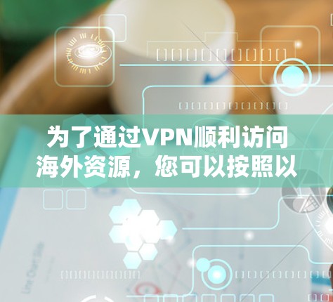 为了通过VPN顺利访问海外资源，您可以按照以下步骤进行操作