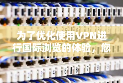 为了优化使用VPN进行国际浏览的体验,您可以按照以下步骤进行 为了优化使用VPN进行国际浏览的体验,您可以按照以下步骤进行