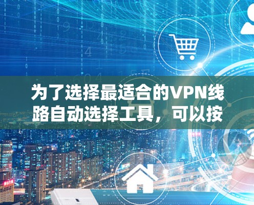 为了选择最适合的VPN线路自动选择工具，可以按照以下步骤进行