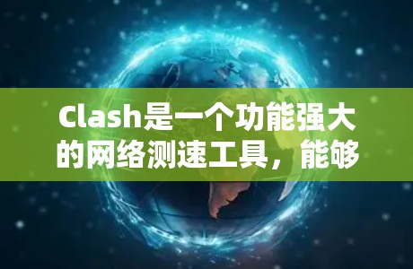 Clash是一个功能强大的网络测速工具，能够全面评估网络性能，适用于个人和企业用户。以下是Clash的详细介绍