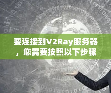 要连接到V2Ray服务器,您需要按照以下步骤操作 要连接到V2Ray服务器,您需要按照以下步骤操作