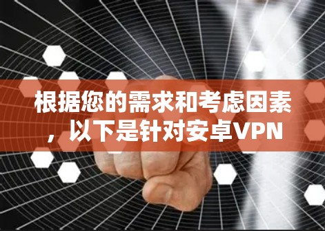 根据您的需求和考虑因素,以下是针对安卓VPN软件的推荐和选择步骤 根据您的需求和考虑因素,以下是针对安卓VPN软件的推荐和选择步骤