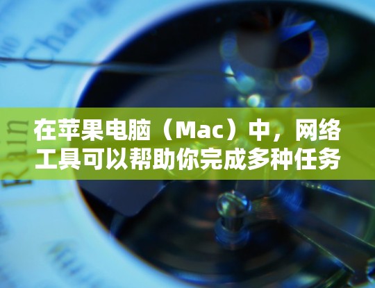 在苹果电脑(Mac)中,网络工具可以帮助你完成多种任务,比如连接互联网、管理网络设置、加密通信、文件传输等。以下是一些常用的网络工具和功能 在苹果电脑(Mac)中,网络工具可以帮助你完成多种任务,比如连接互联网、管理网络设置、加密通信、文件传输等。以下是一些常用的网络工具和功能