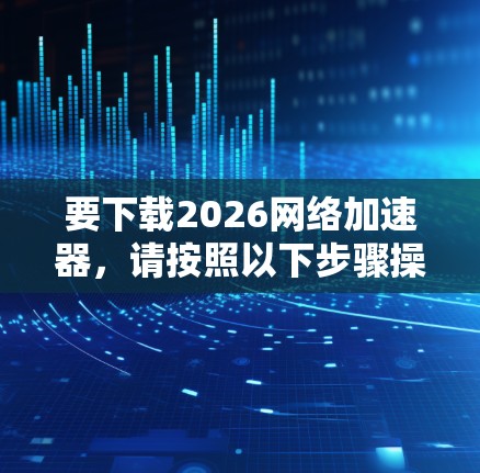 要下载2026网络加速器,请按照以下步骤操作 要下载2026网络加速器,请按照以下步骤操作