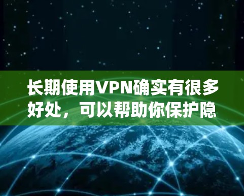 长期使用VPN确实有很多好处，可以帮助你保护隐私、安全、避开地区限制等。但选择一个合适的VPN服务 provider（提供商）非常重要。以下是一些关于长期使用VPN的建议和推荐